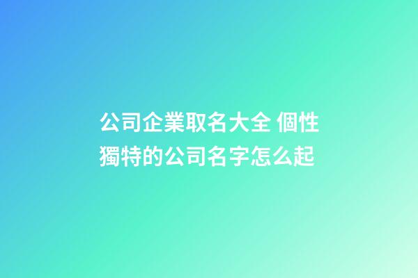公司企業取名大全 個性獨特的公司名字怎么起-第1張-公司起名-玄機派